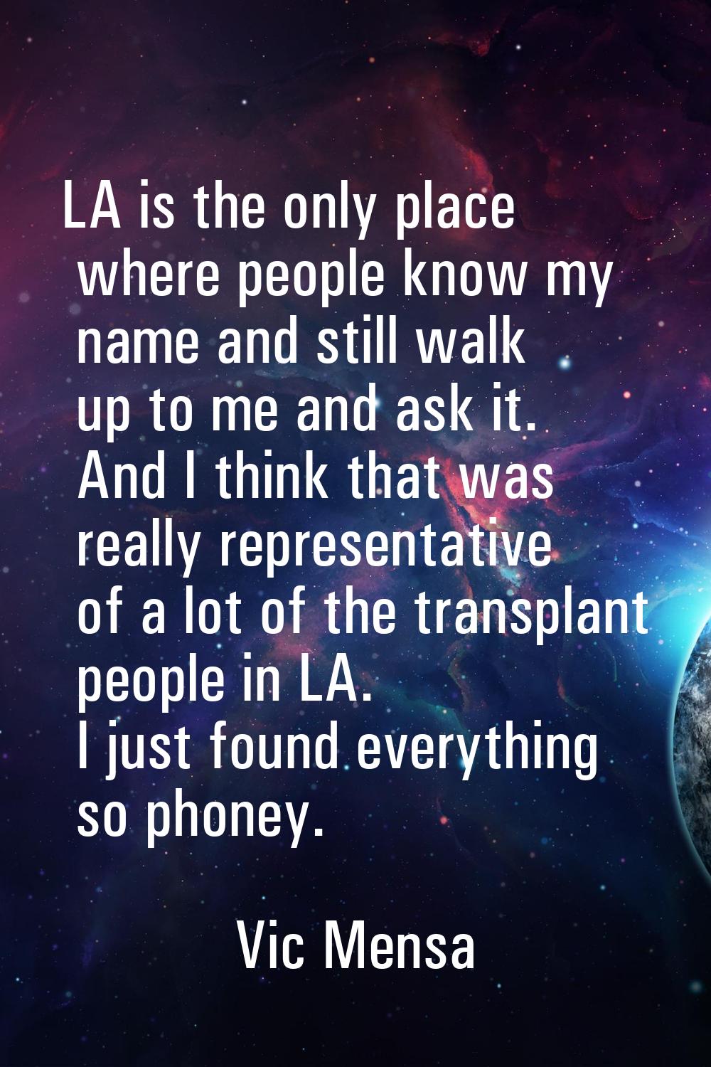 LA is the only place where people know my name and still walk up to me and ask it. And I think that