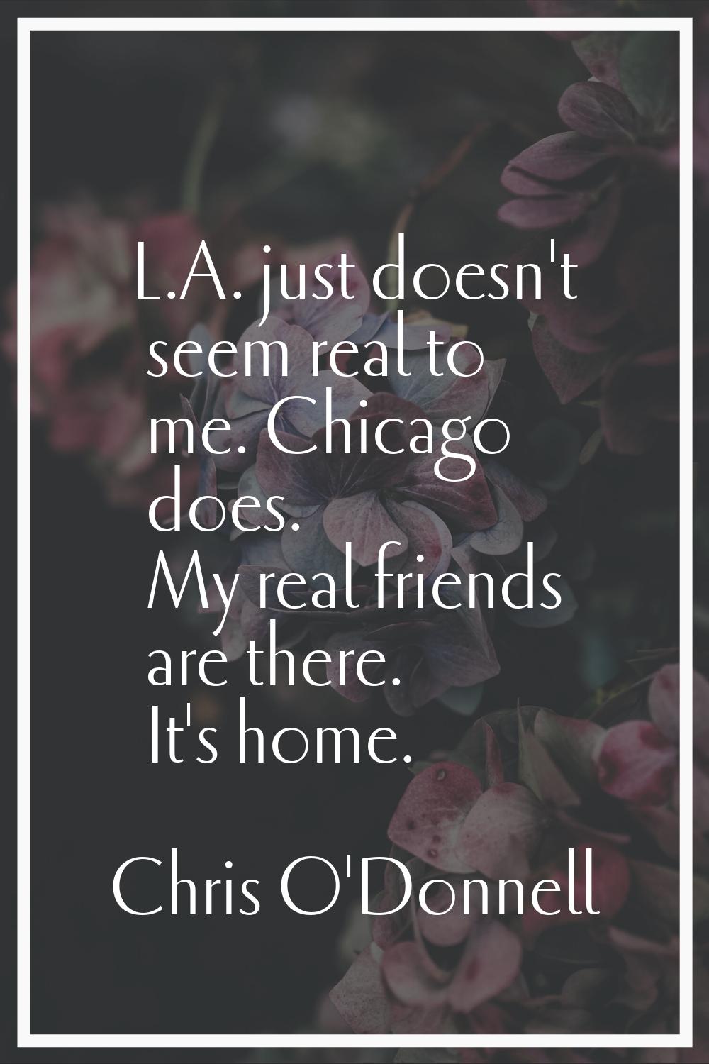 L.A. just doesn't seem real to me. Chicago does. My real friends are there. It's home.