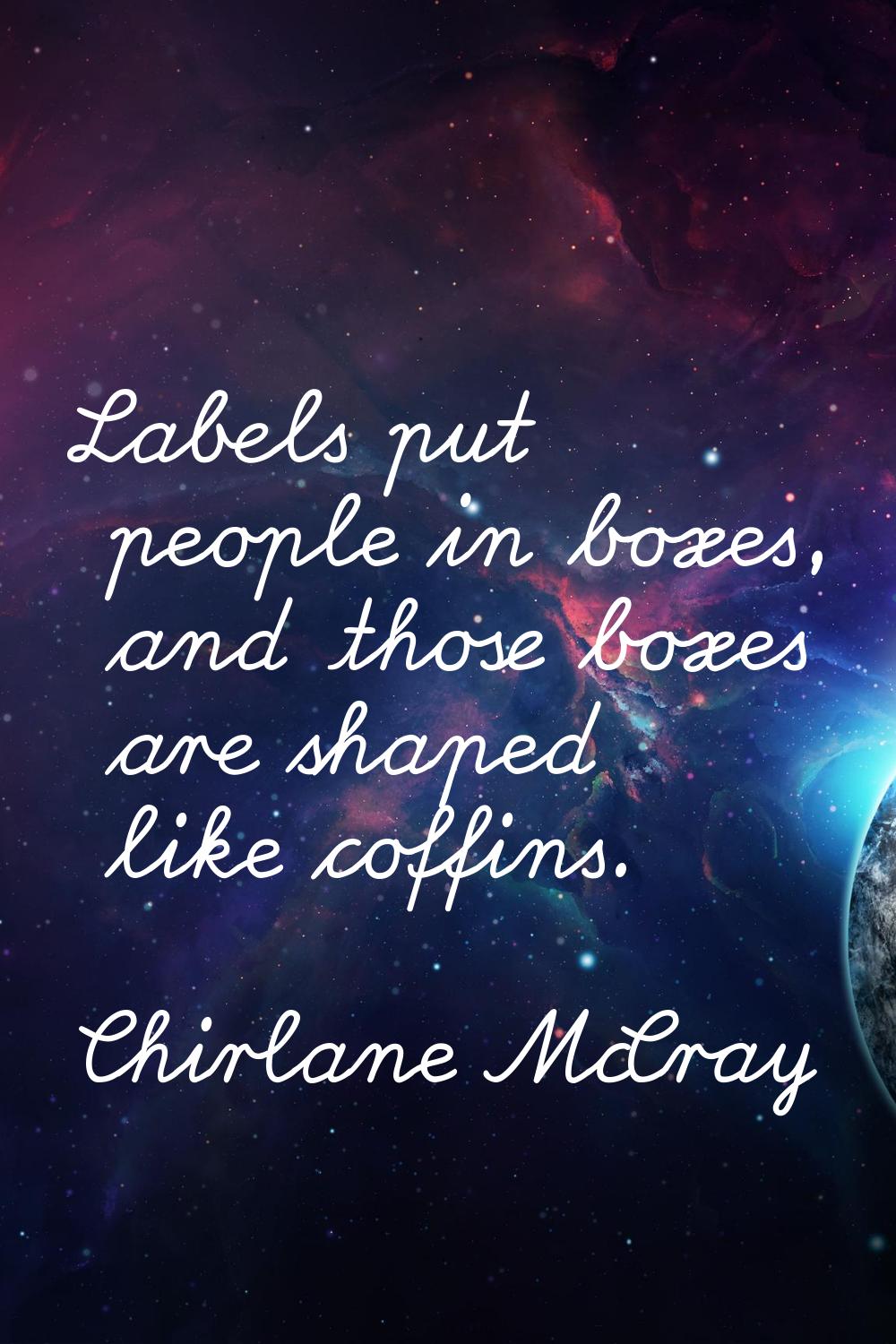 Labels put people in boxes, and those boxes are shaped like coffins.