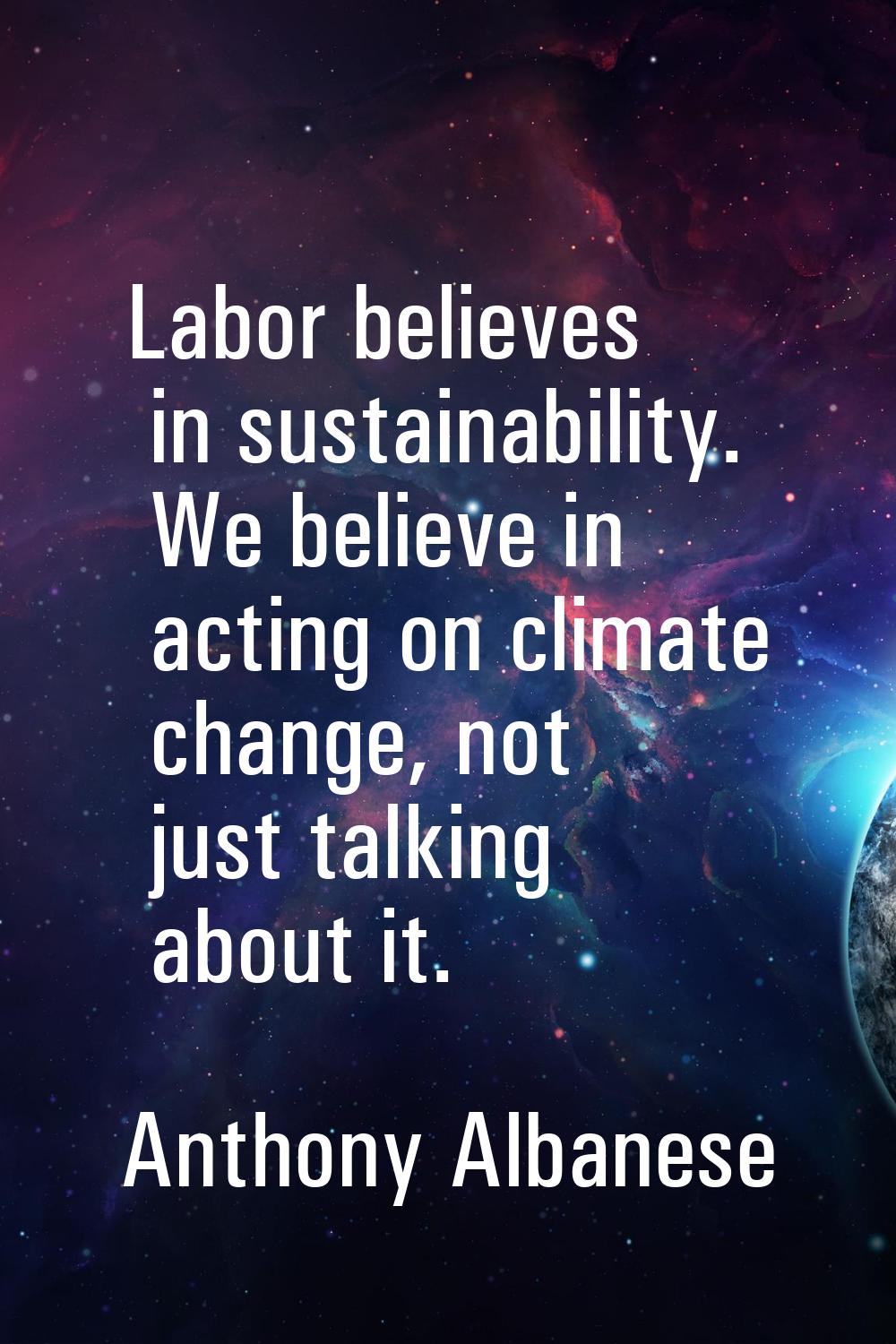 Labor believes in sustainability. We believe in acting on climate change, not just talking about it