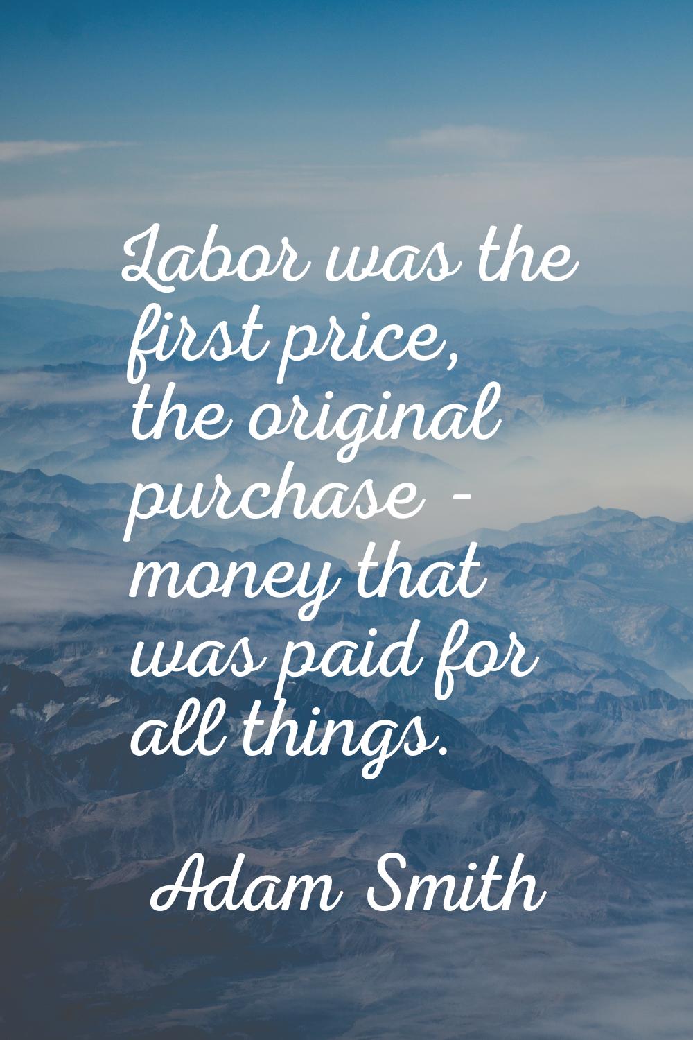 Labor was the first price, the original purchase - money that was paid for all things.