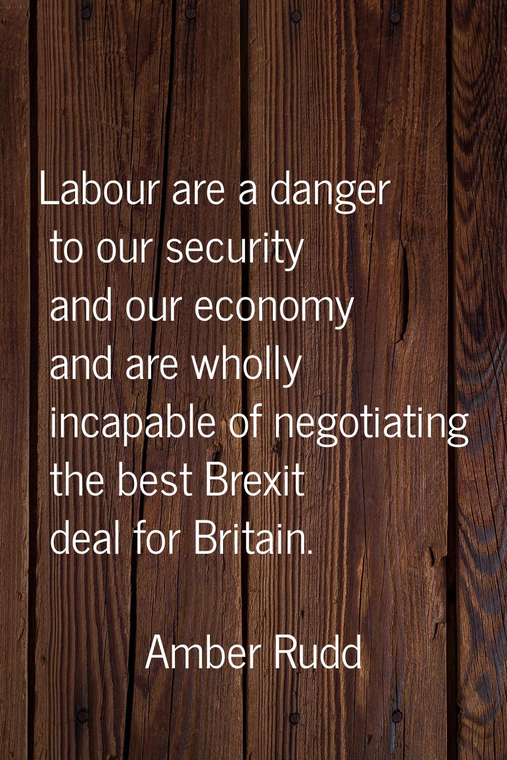 Labour are a danger to our security and our economy and are wholly incapable of negotiating the bes