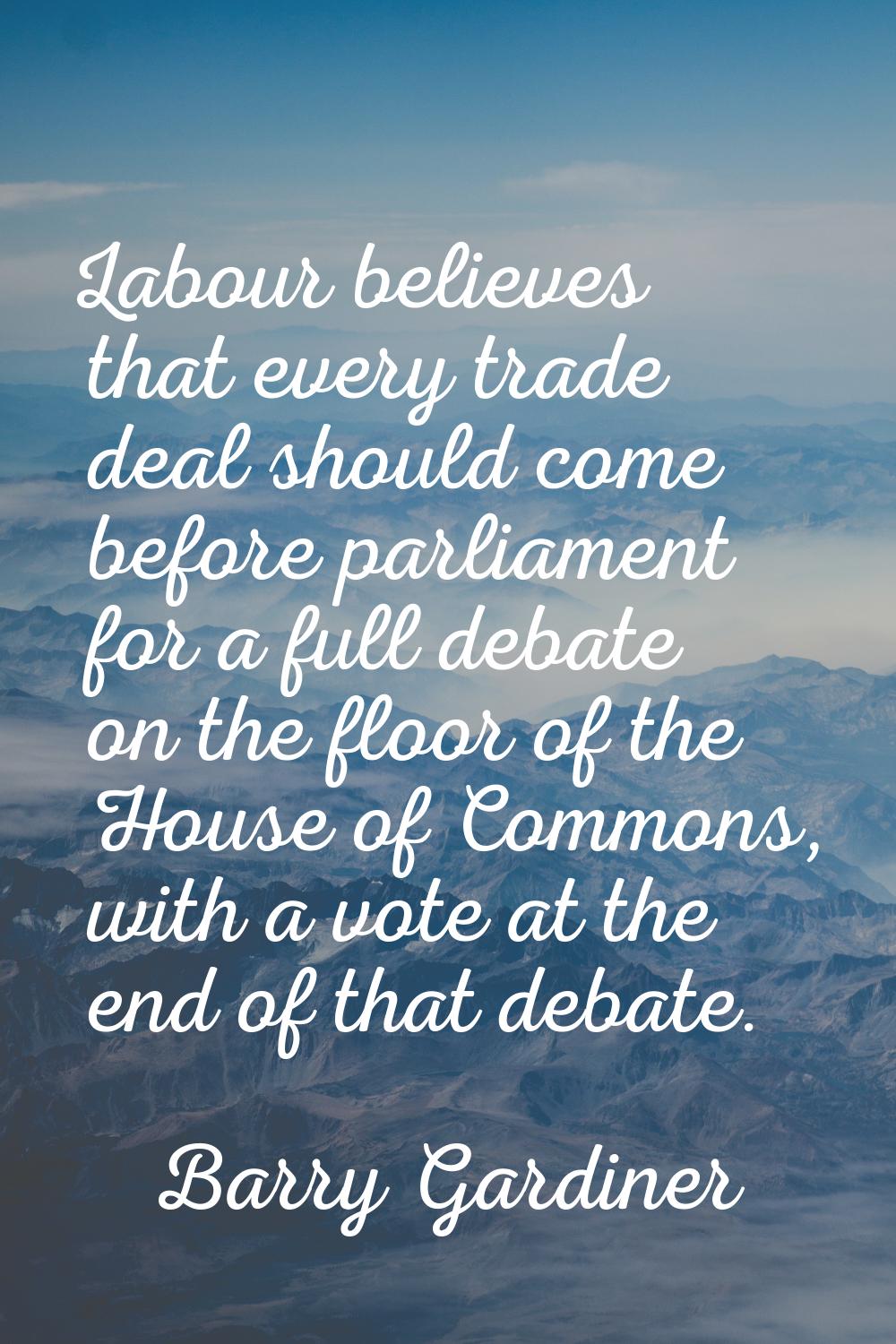 Labour believes that every trade deal should come before parliament for a full debate on the floor 