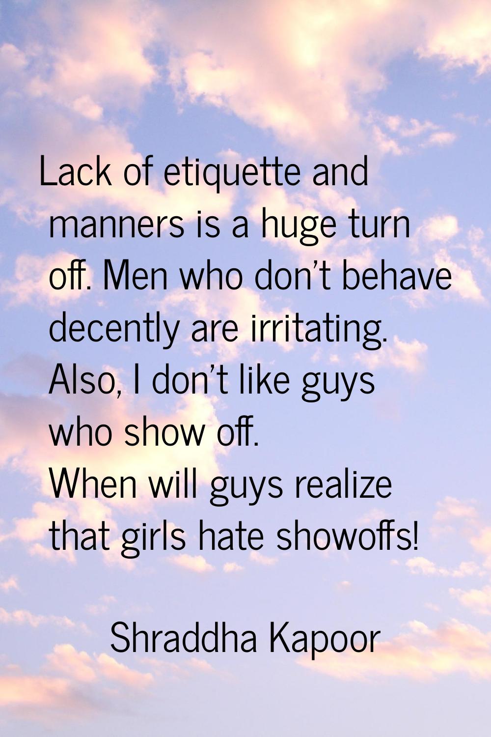 Lack of etiquette and manners is a huge turn off. Men who don't behave decently are irritating. Als