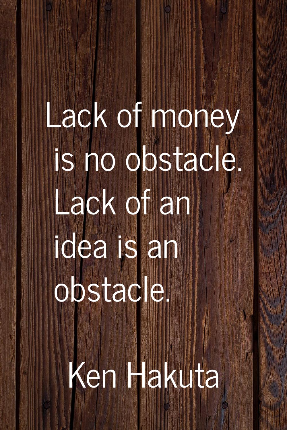 Lack of money is no obstacle. Lack of an idea is an obstacle.