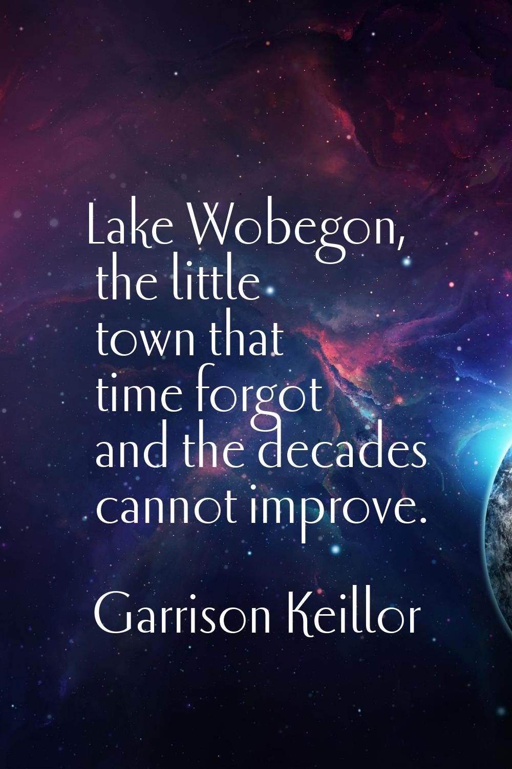 Lake Wobegon, the little town that time forgot and the decades cannot improve.