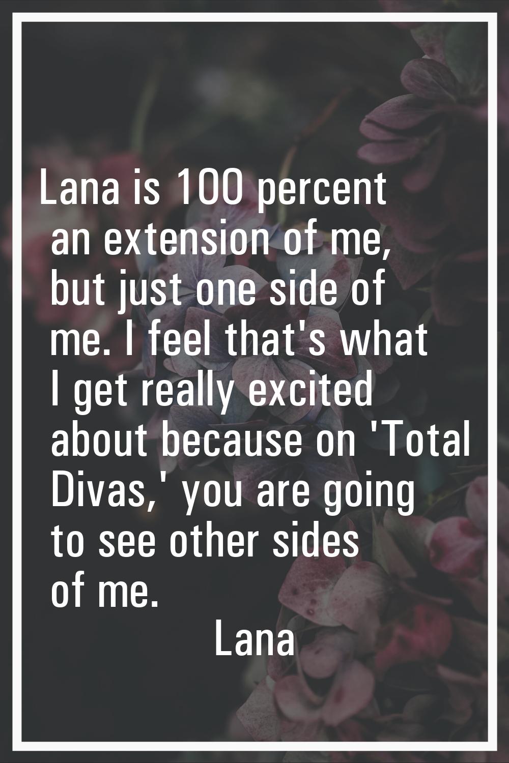 Lana is 100 percent an extension of me, but just one side of me. I feel that's what I get really ex