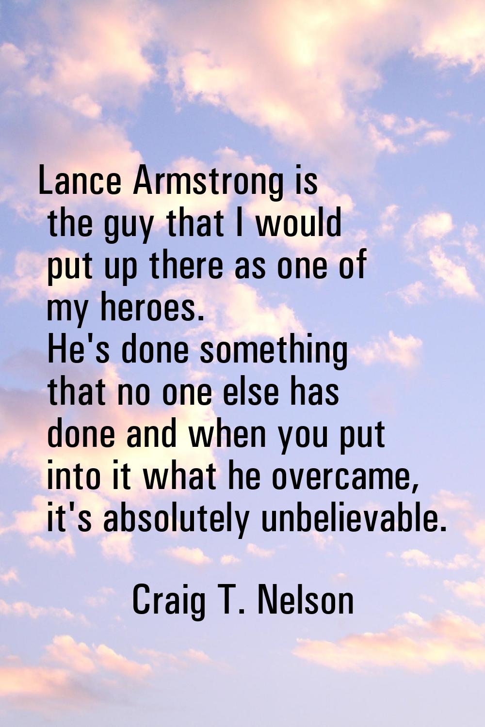 Lance Armstrong is the guy that I would put up there as one of my heroes. He's done something that 