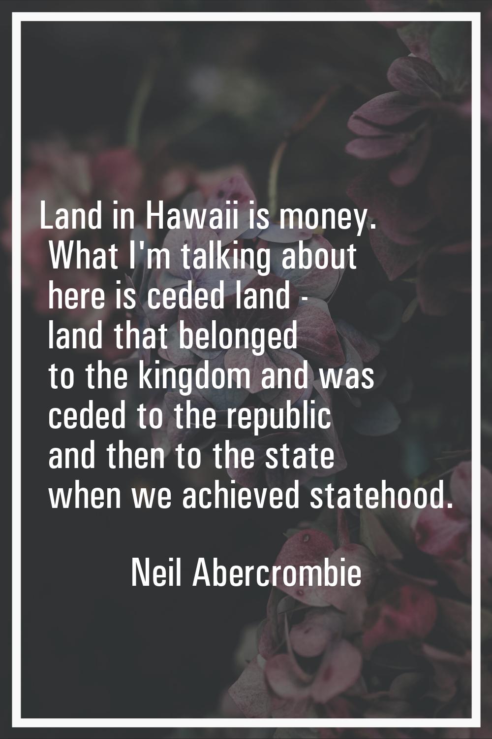Land in Hawaii is money. What I'm talking about here is ceded land - land that belonged to the king