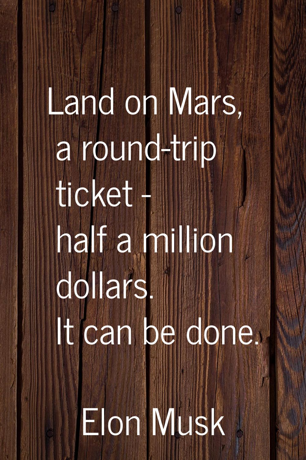 Land on Mars, a round-trip ticket - half a million dollars. It can be done.