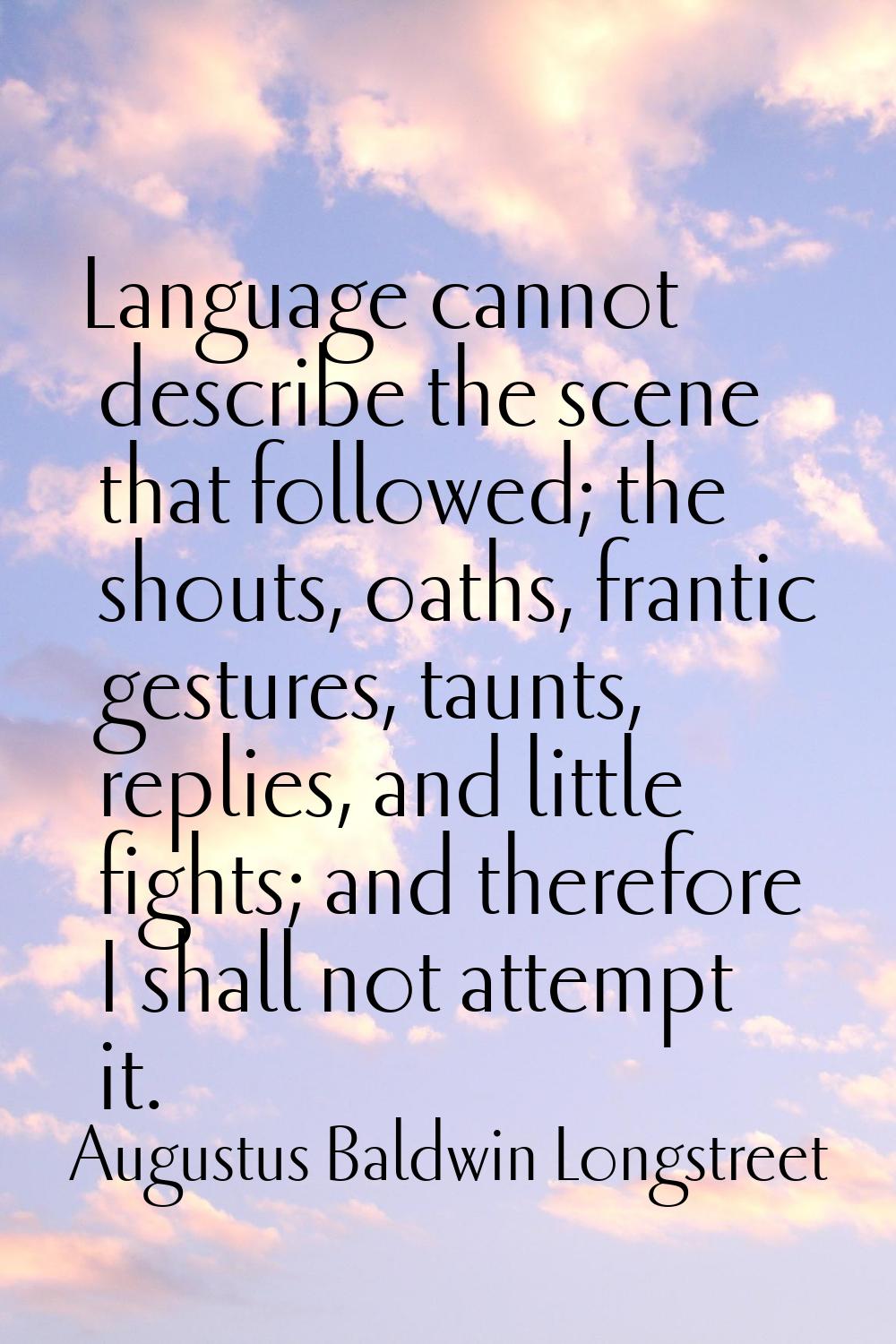 Language cannot describe the scene that followed; the shouts, oaths, frantic gestures, taunts, repl