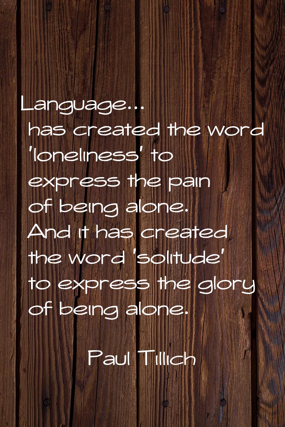 Language... has created the word 'loneliness' to express the pain of being alone. And it has create