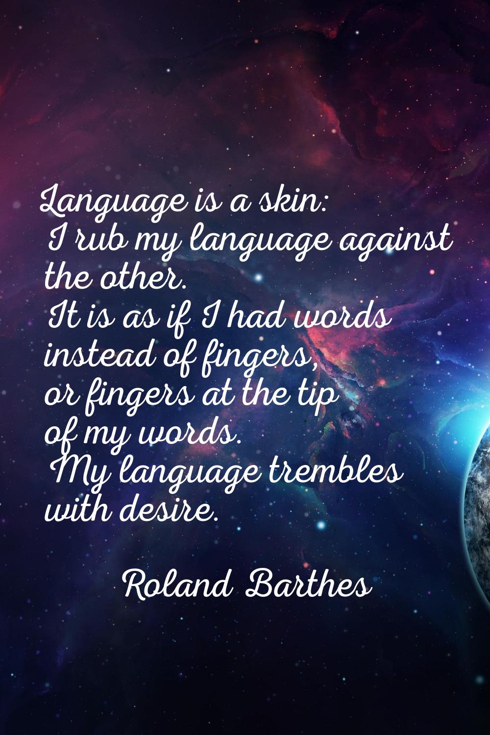 Language is a skin: I rub my language against the other. It is as if I had words instead of fingers