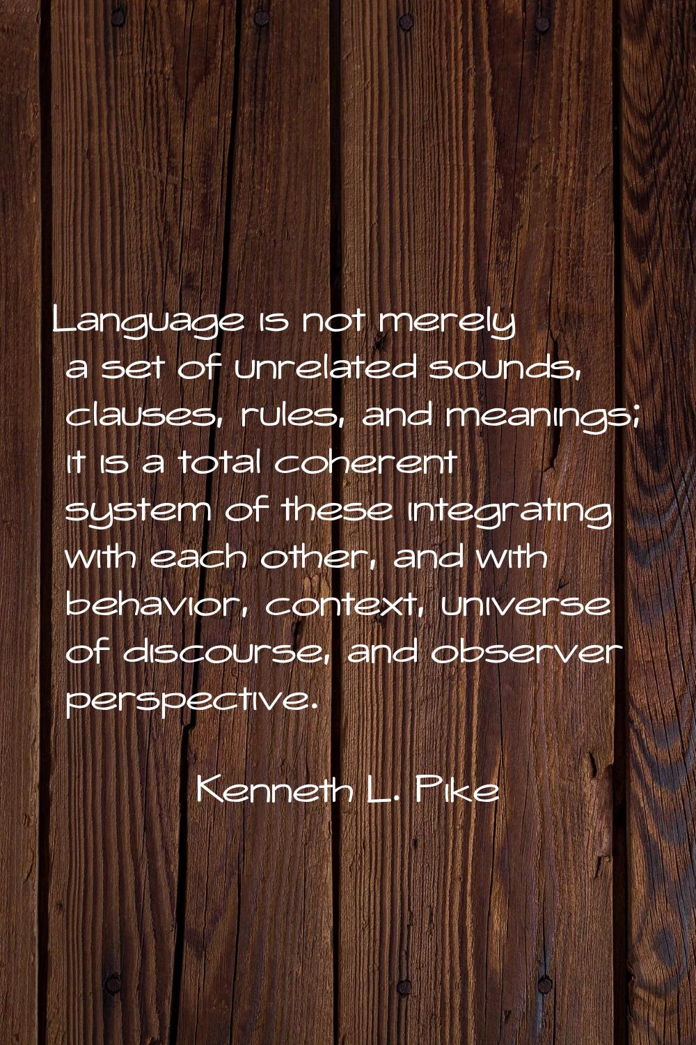 Language is not merely a set of unrelated sounds, clauses, rules, and meanings; it is a total coher