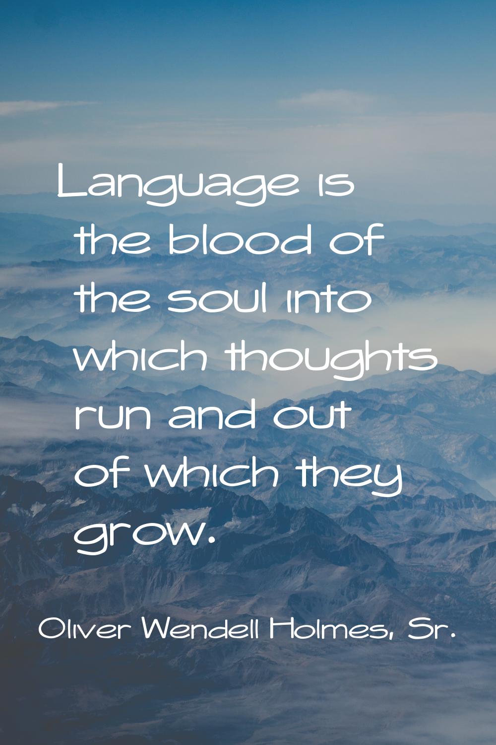 Language is the blood of the soul into which thoughts run and out of which they grow.