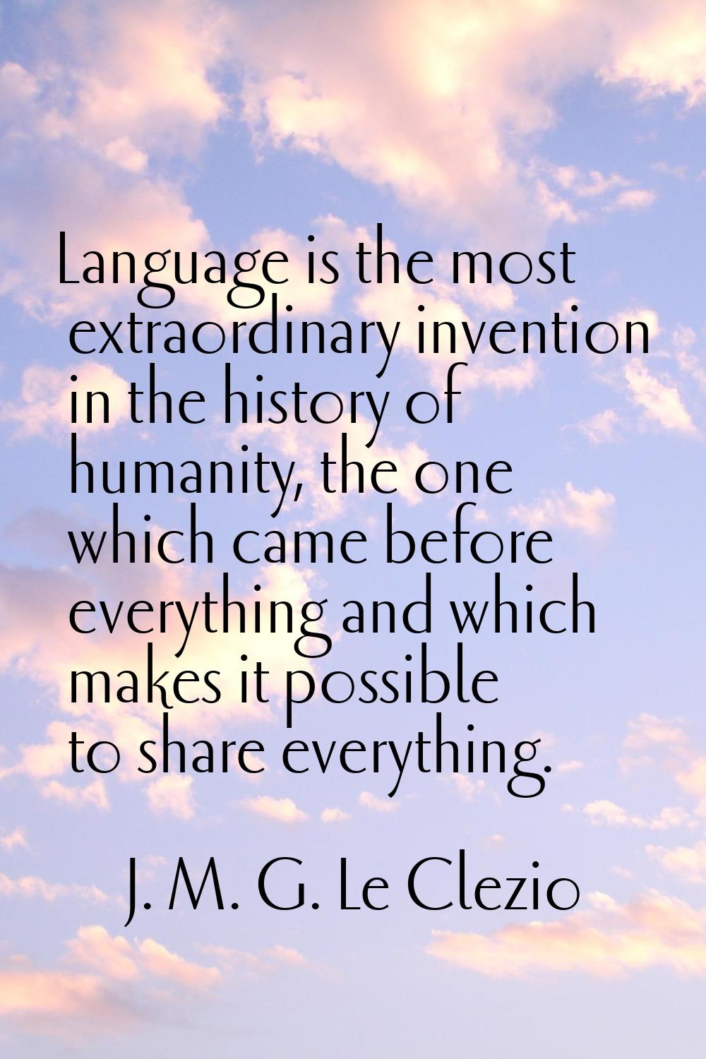 Language is the most extraordinary invention in the history of humanity, the one which came before 