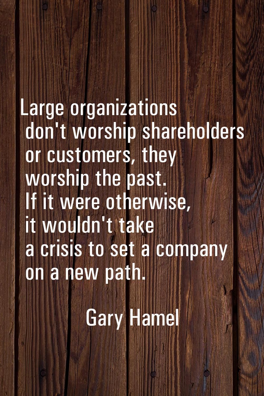 Large organizations don't worship shareholders or customers, they worship the past. If it were othe