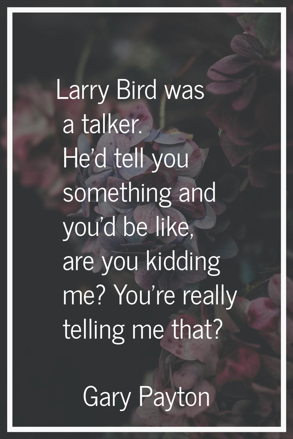 Larry Bird was a talker. He'd tell you something and you'd be like, are you kidding me? You're real
