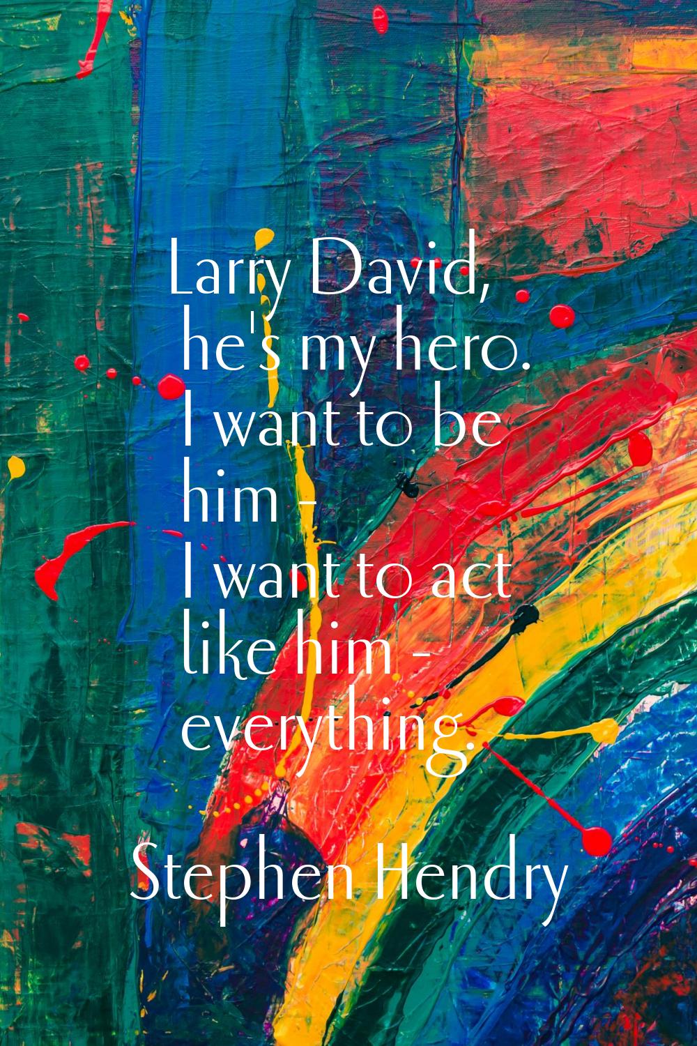 Larry David, he's my hero. I want to be him - I want to act like him - everything.