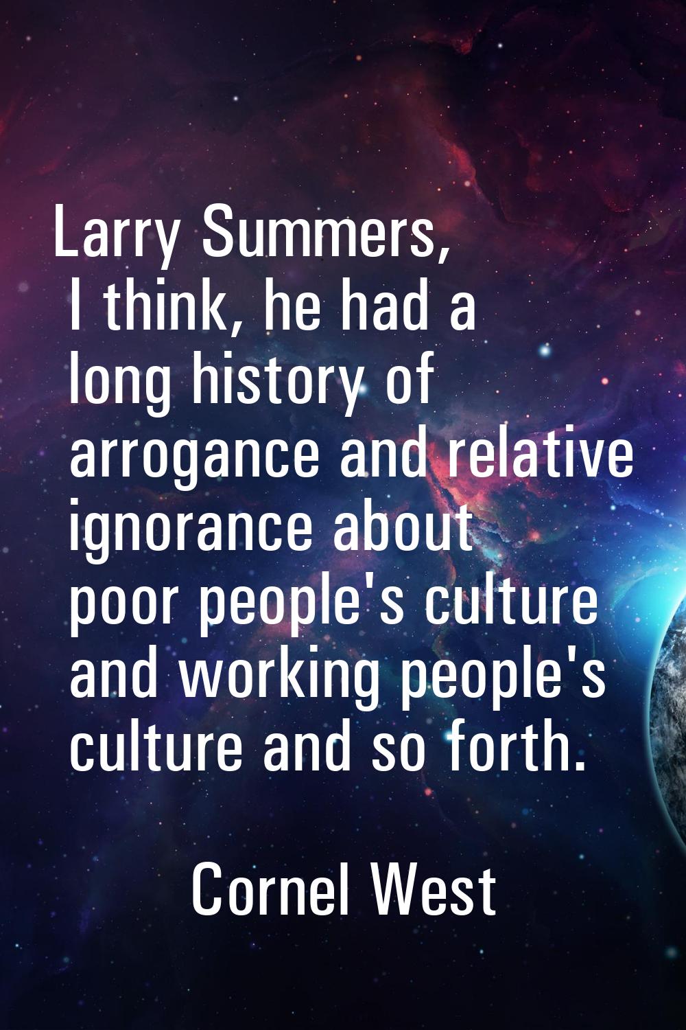Larry Summers, I think, he had a long history of arrogance and relative ignorance about poor people
