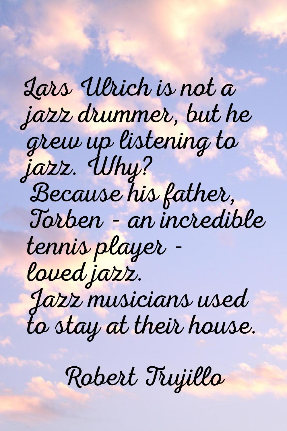 Lars Ulrich is not a jazz drummer, but he grew up listening to jazz. Why? Because his father, Torbe