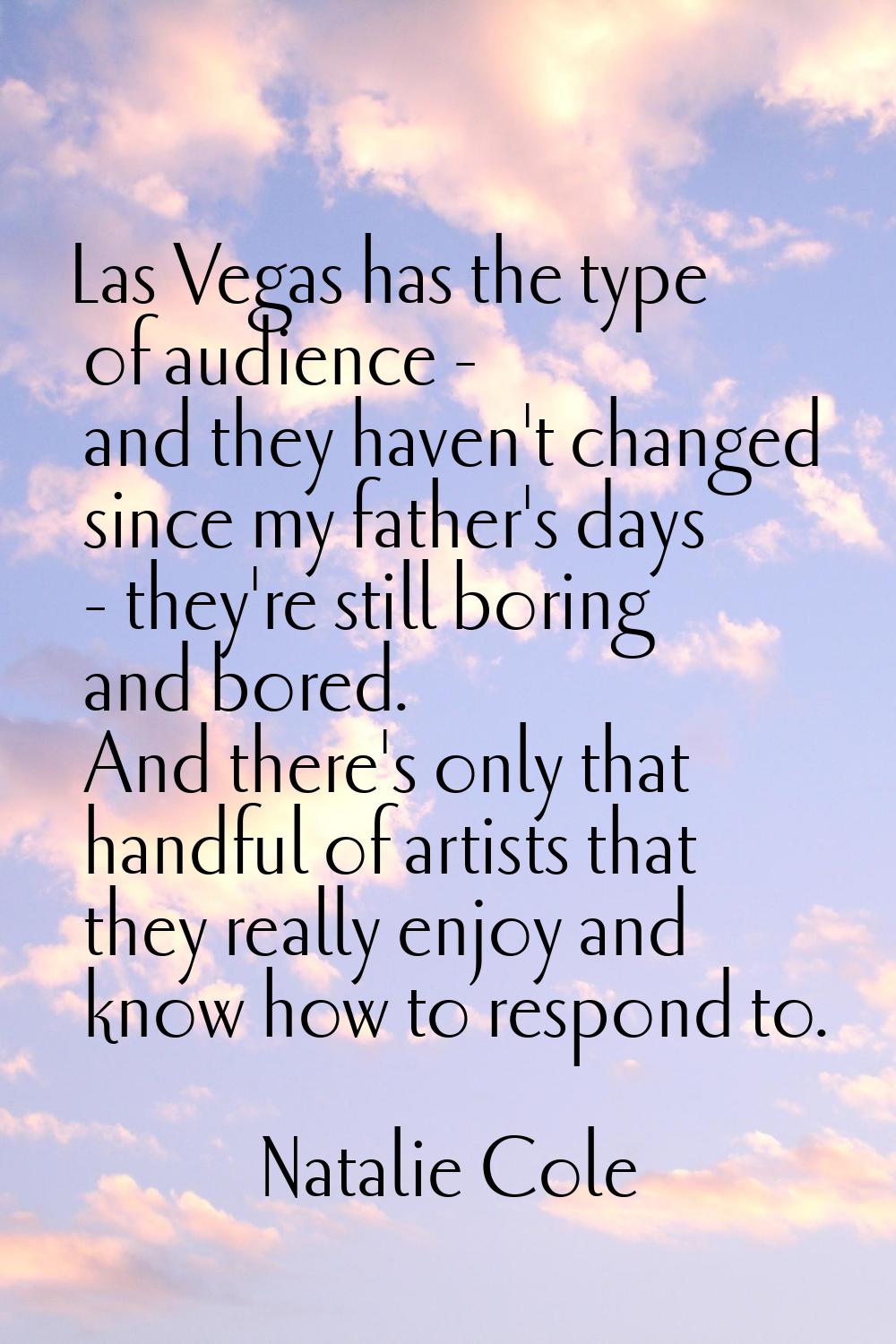 Las Vegas has the type of audience - and they haven't changed since my father's days - they're stil
