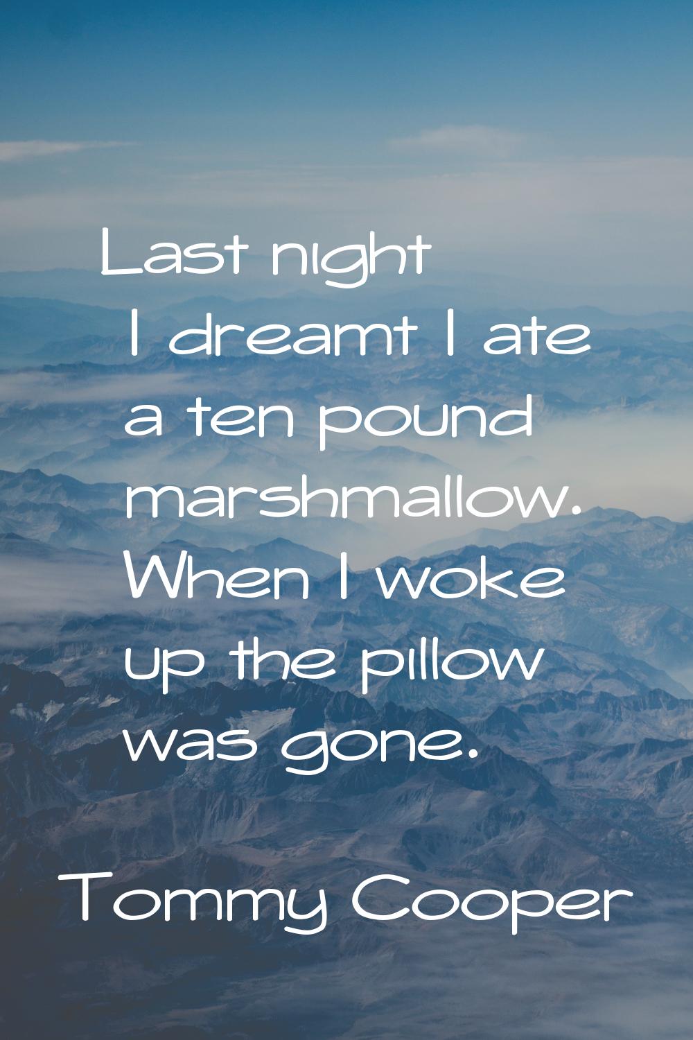 Last night I dreamt I ate a ten pound marshmallow. When I woke up the pillow was gone.