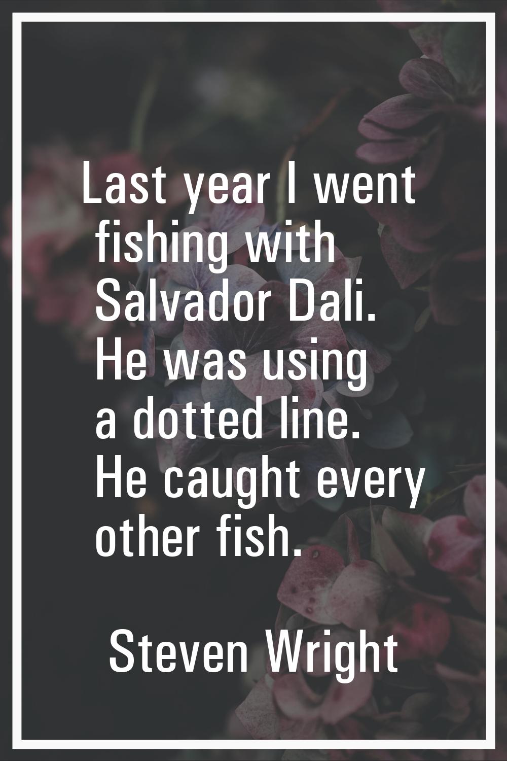 Last year I went fishing with Salvador Dali. He was using a dotted line. He caught every other fish