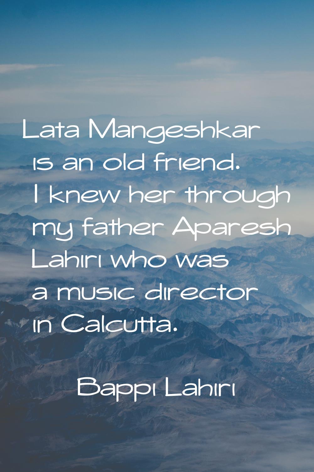 Lata Mangeshkar is an old friend. I knew her through my father Aparesh Lahiri who was a music direc
