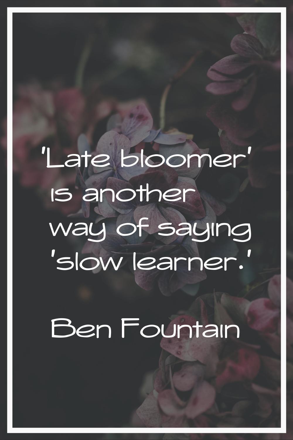 'Late bloomer' is another way of saying 'slow learner.'