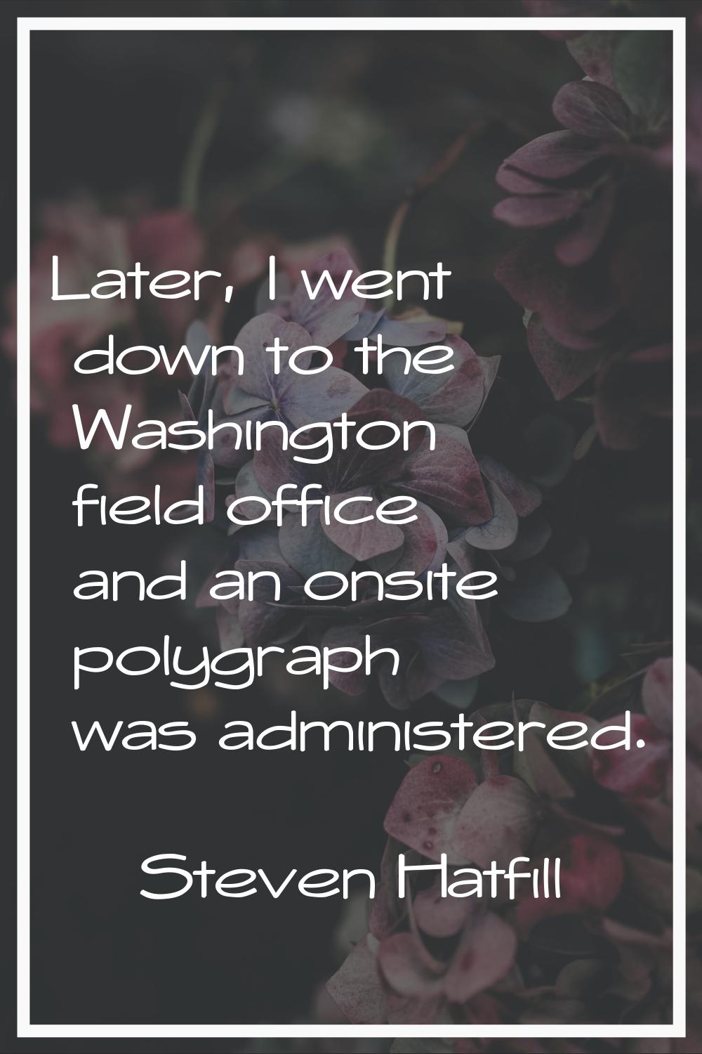 Later, I went down to the Washington field office and an onsite polygraph was administered.