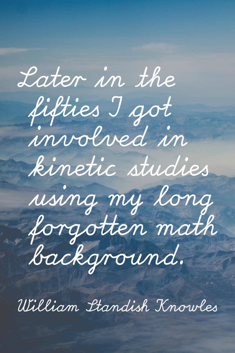 Later in the fifties I got involved in kinetic studies using my long forgotten math background.