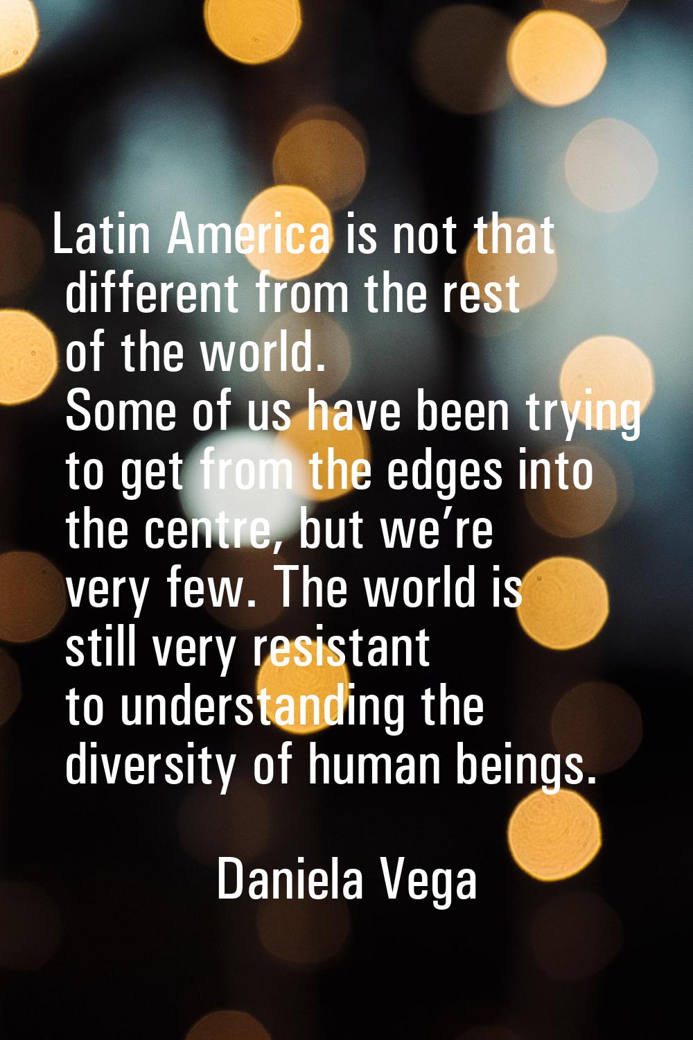 Latin America is not that different from the rest of the world. Some of us have been trying to get 