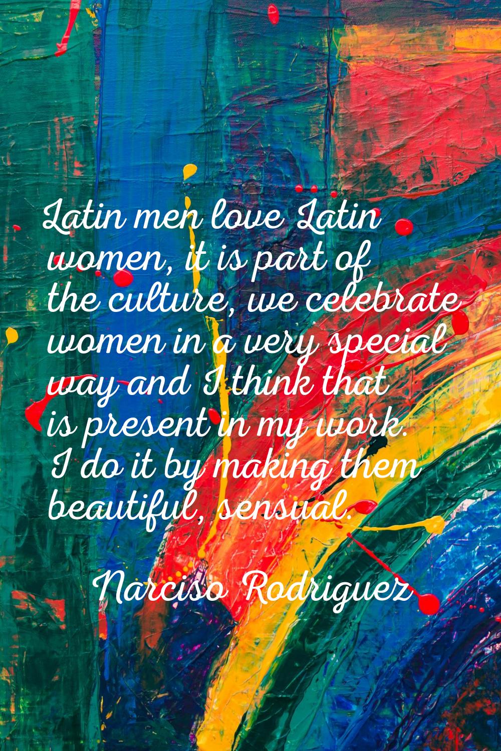 Latin men love Latin women, it is part of the culture, we celebrate women in a very special way and