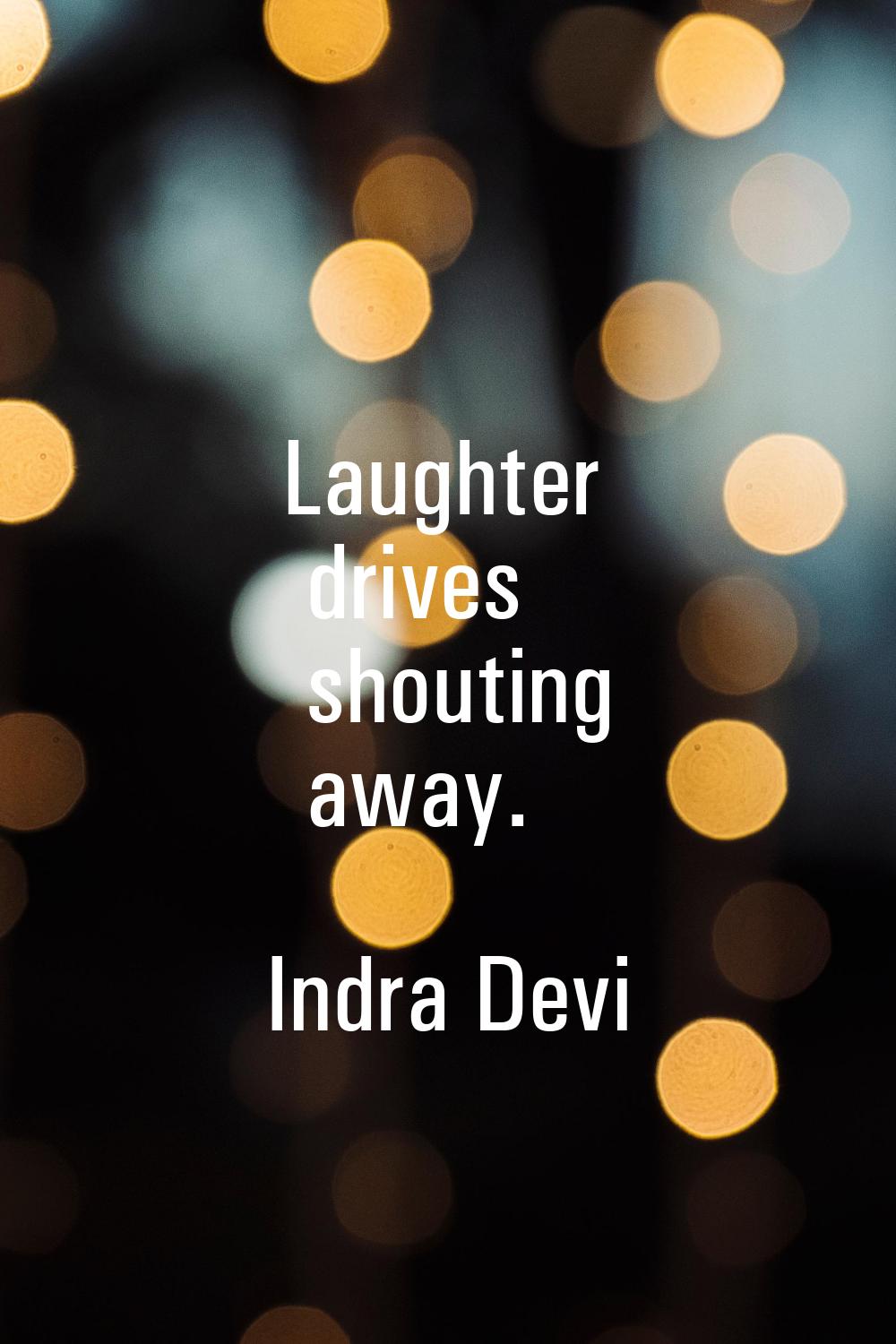 Laughter drives shouting away.