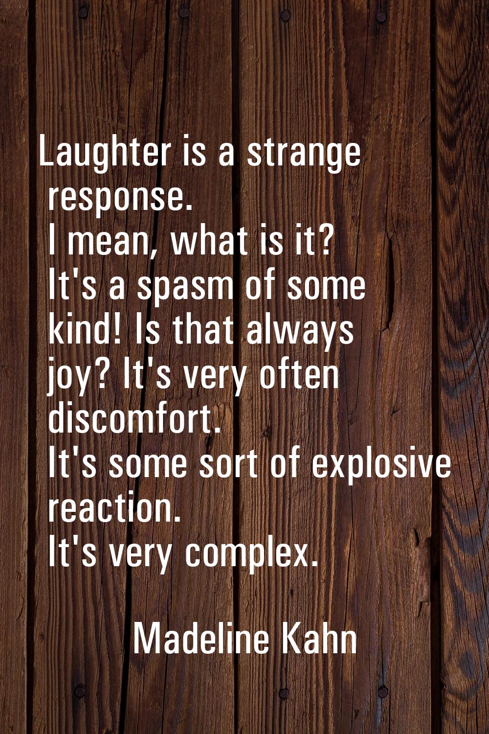 Laughter is a strange response. I mean, what is it? It's a spasm of some kind! Is that always joy? 