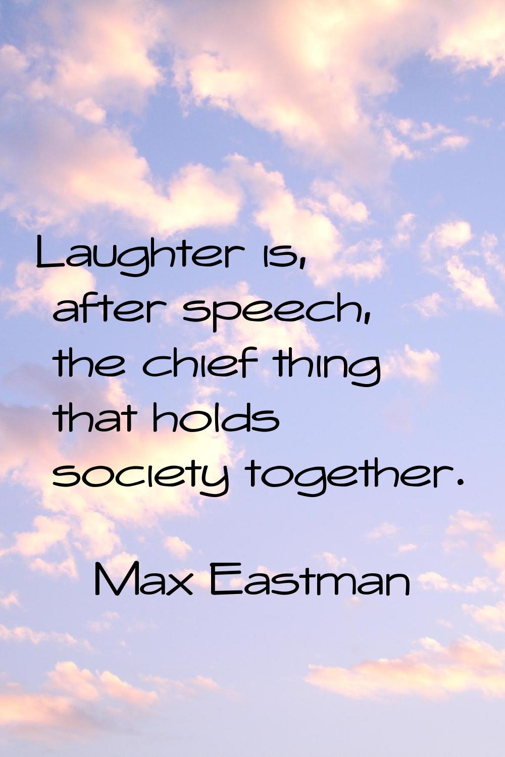 Laughter is, after speech, the chief thing that holds society together.