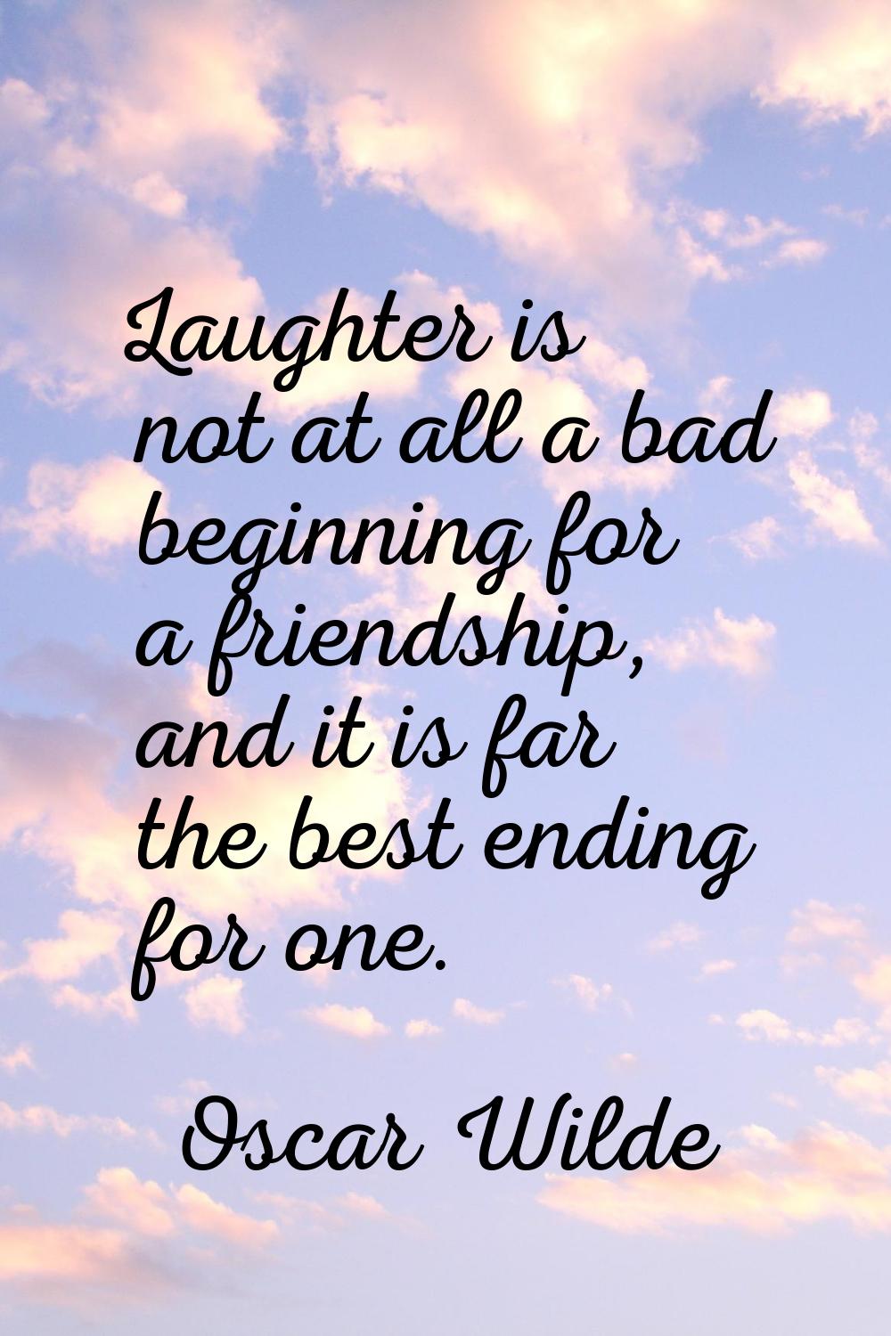 Laughter is not at all a bad beginning for a friendship, and it is far the best ending for one.