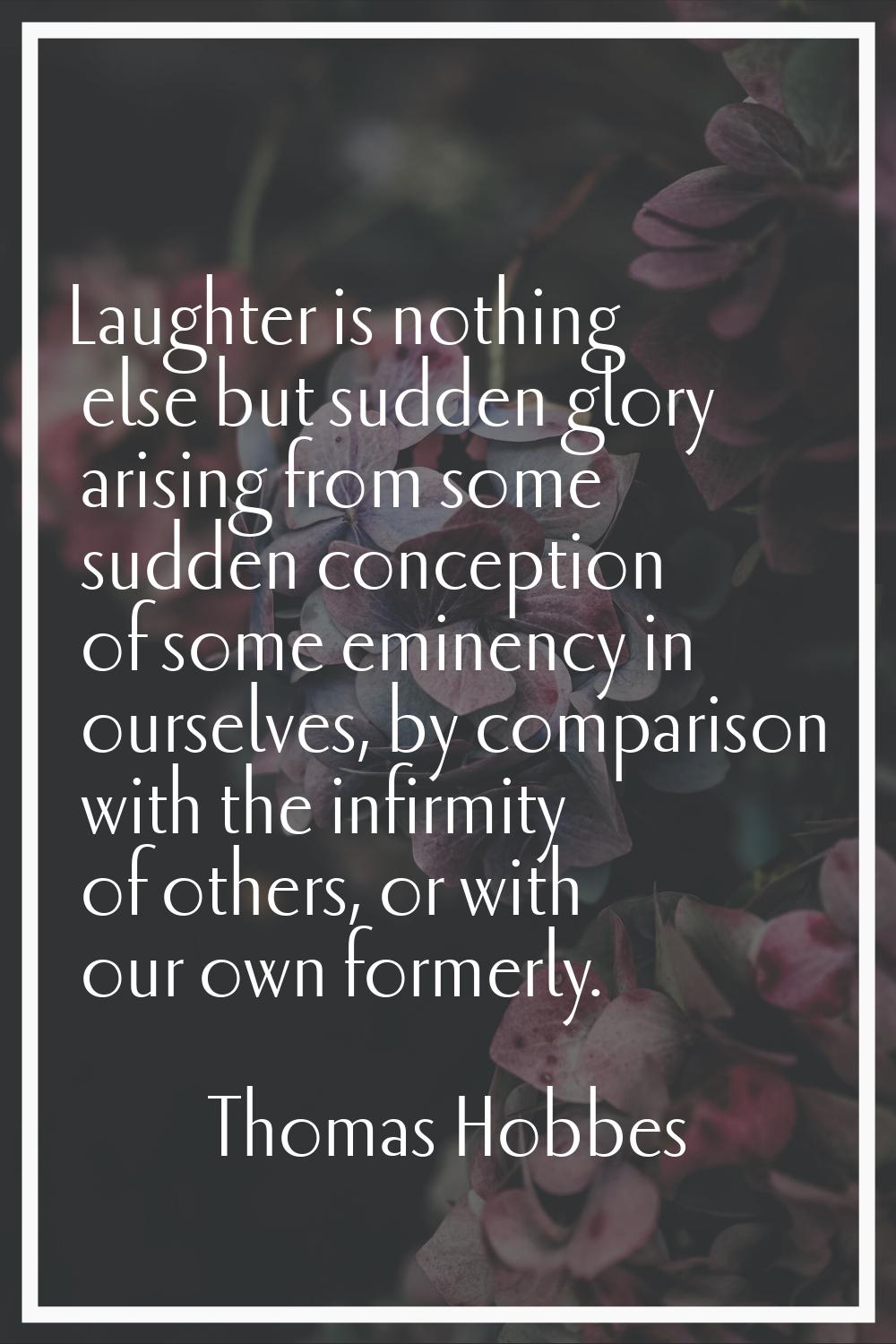 Laughter is nothing else but sudden glory arising from some sudden conception of some eminency in o