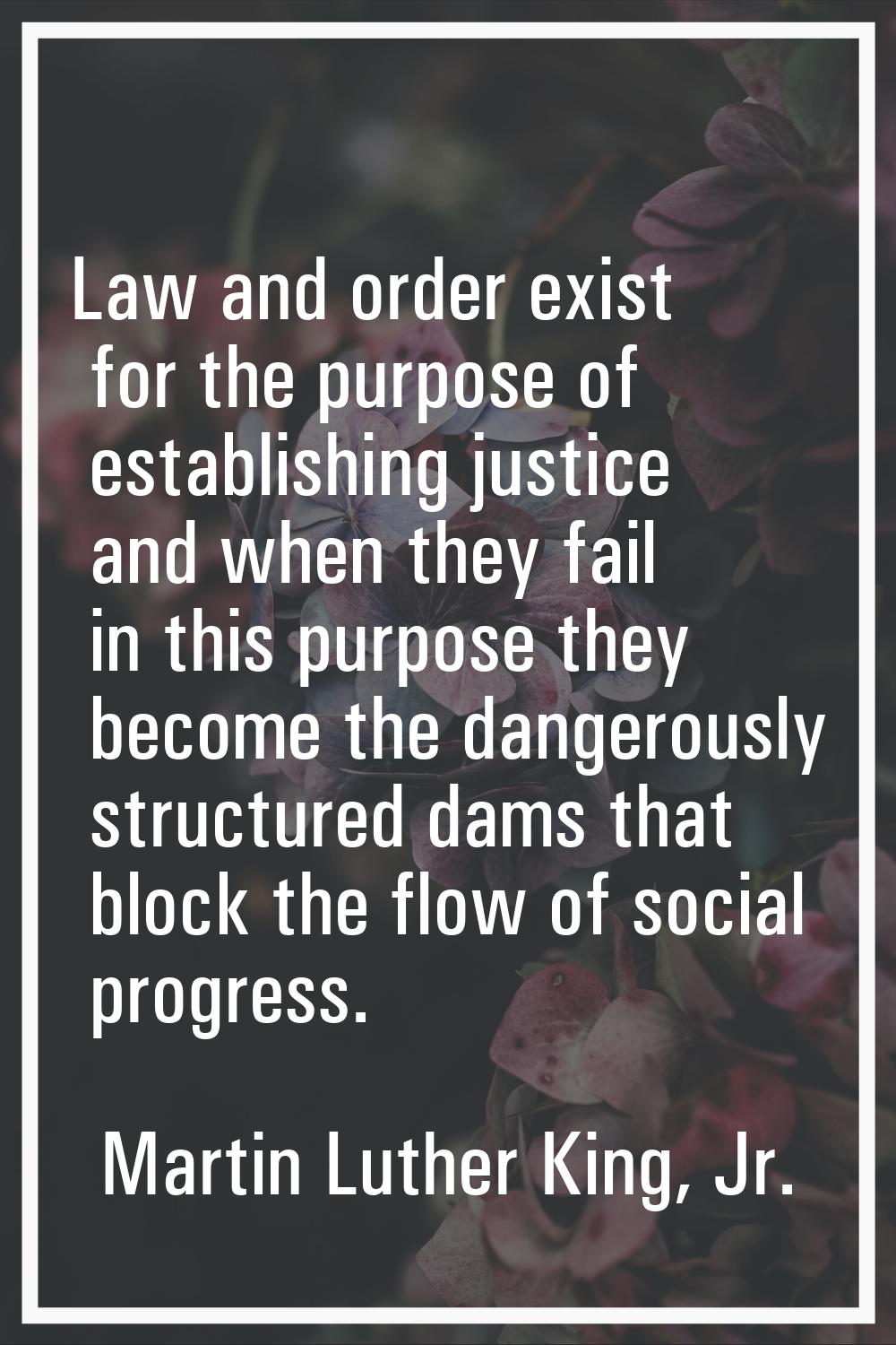 Law and order exist for the purpose of establishing justice and when they fail in this purpose they