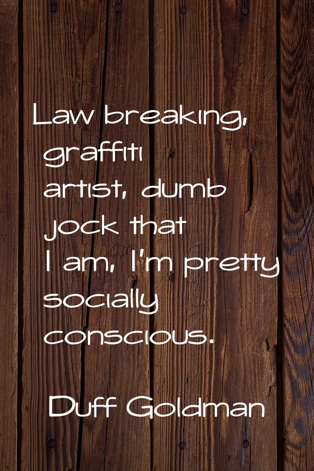 Law breaking, graffiti artist, dumb jock that I am, I'm pretty socially conscious.