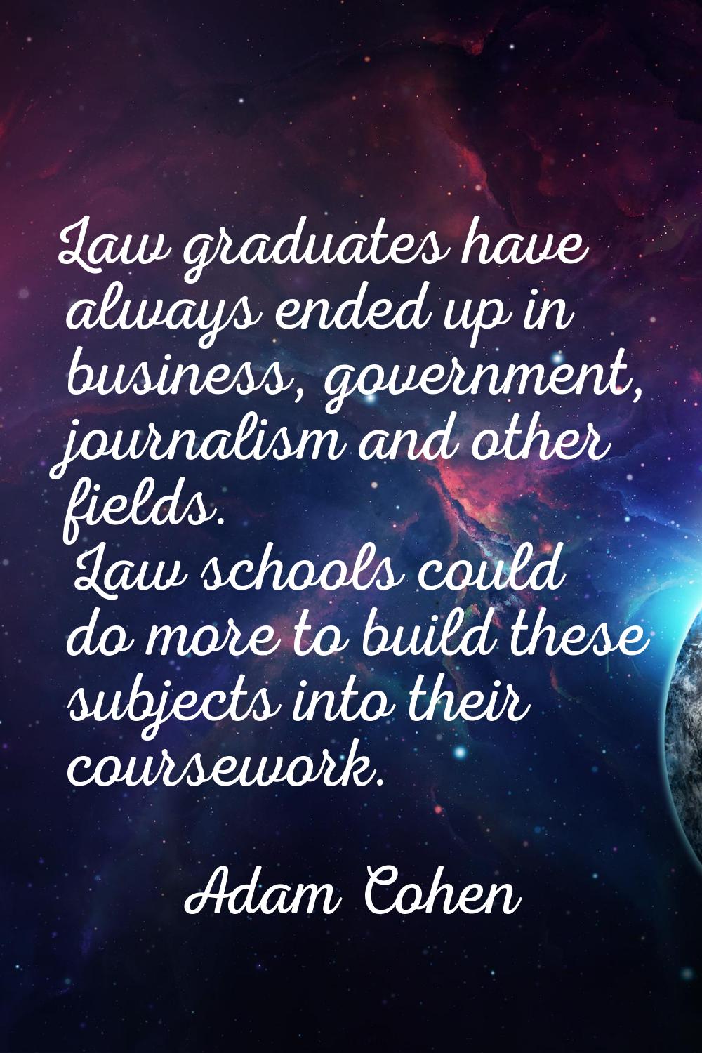 Law graduates have always ended up in business, government, journalism and other fields. Law school