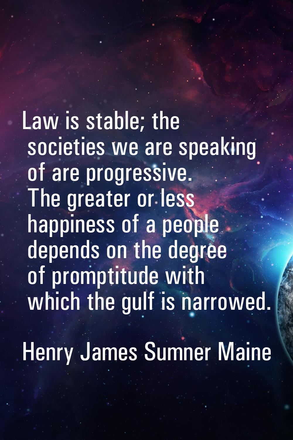 Law is stable; the societies we are speaking of are progressive. The greater or less happiness of a