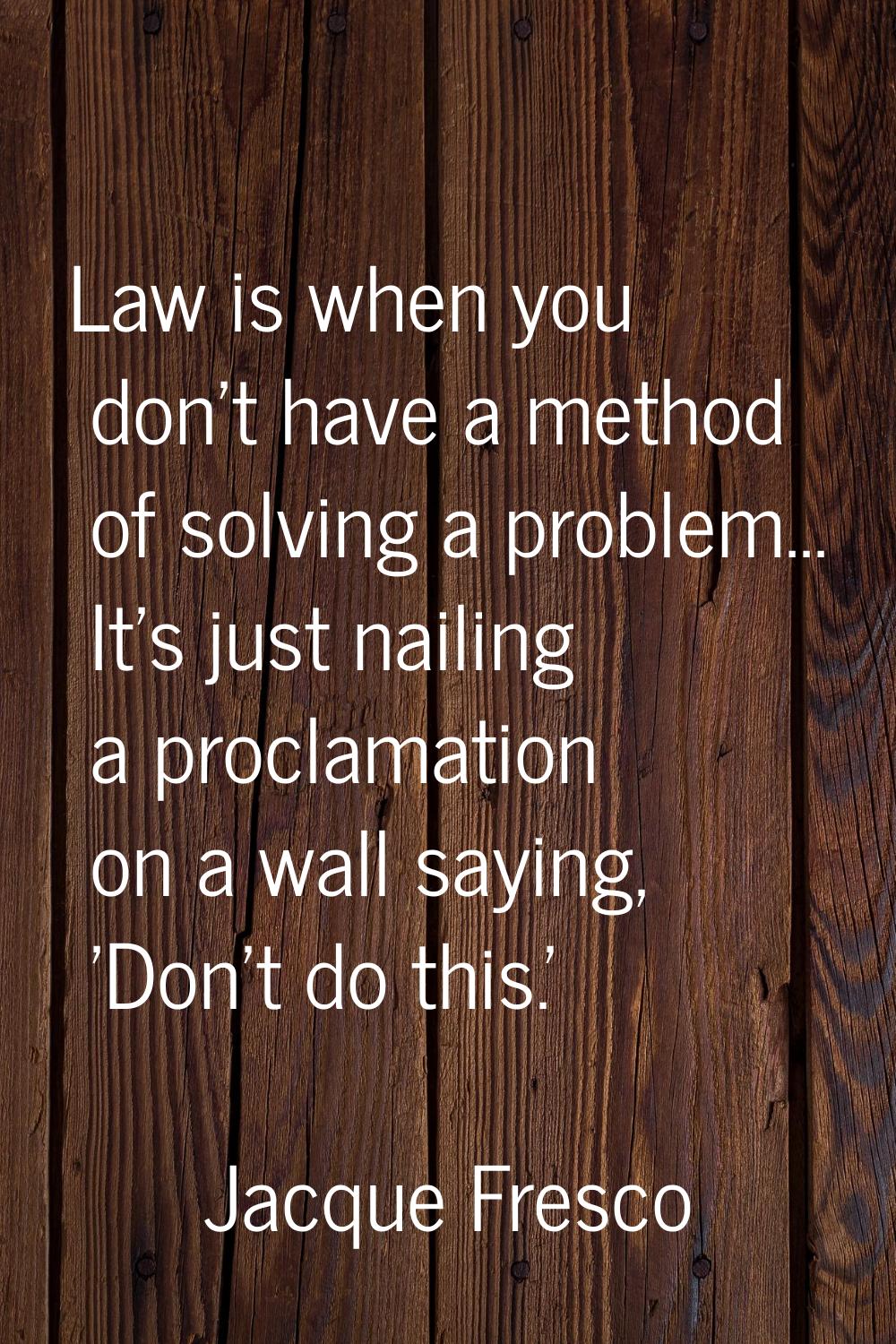 Law is when you don't have a method of solving a problem... It's just nailing a proclamation on a w