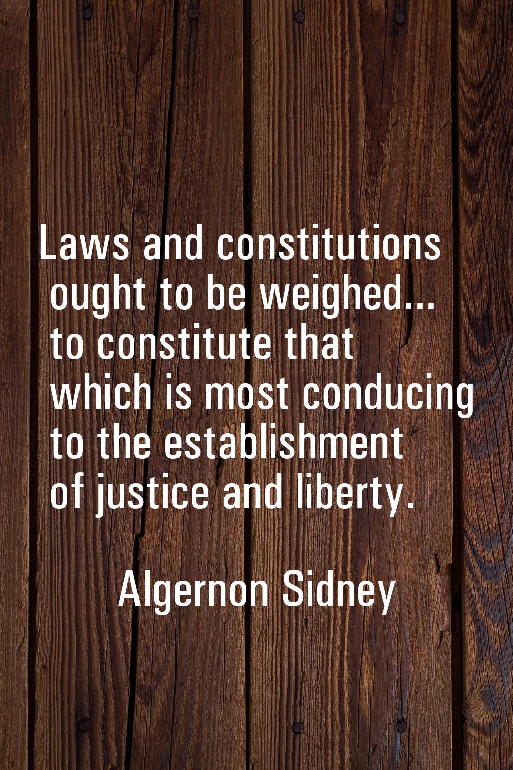 Laws and constitutions ought to be weighed... to constitute that which is most conducing to the est