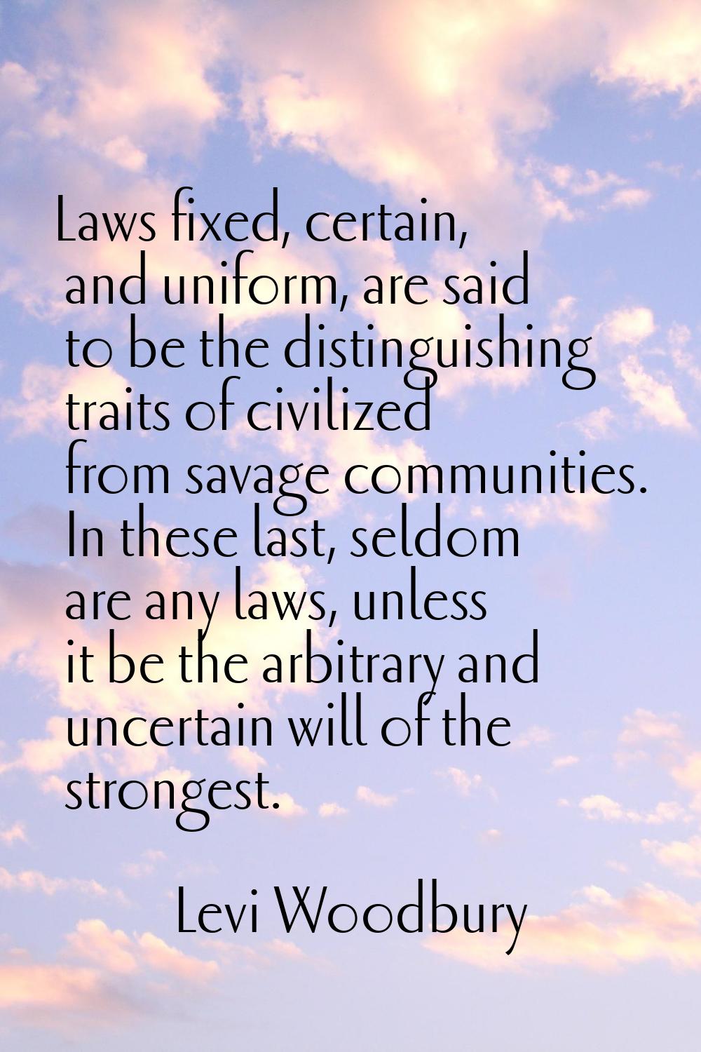 Laws fixed, certain, and uniform, are said to be the distinguishing traits of civilized from savage