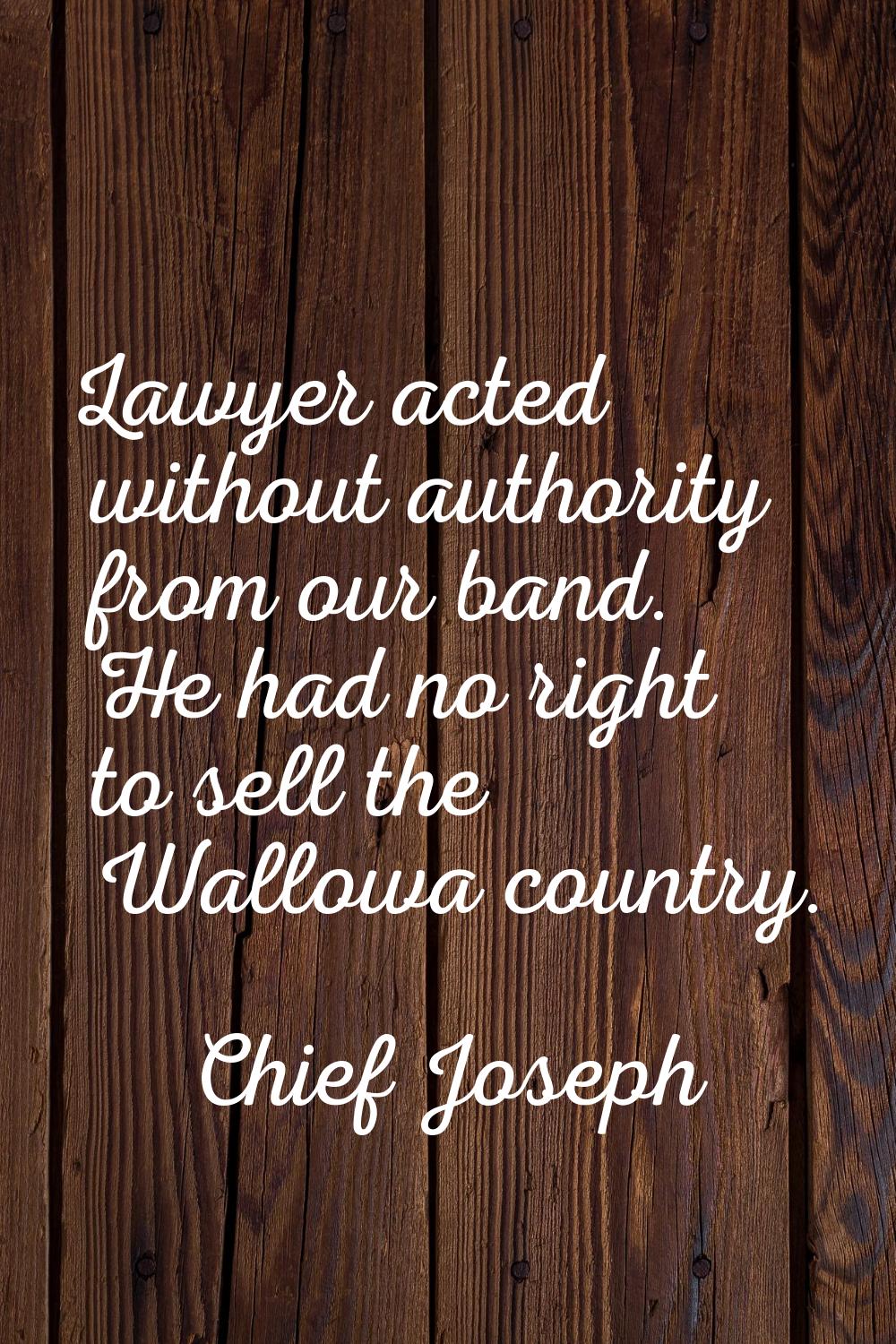 Lawyer acted without authority from our band. He had no right to sell the Wallowa country.
