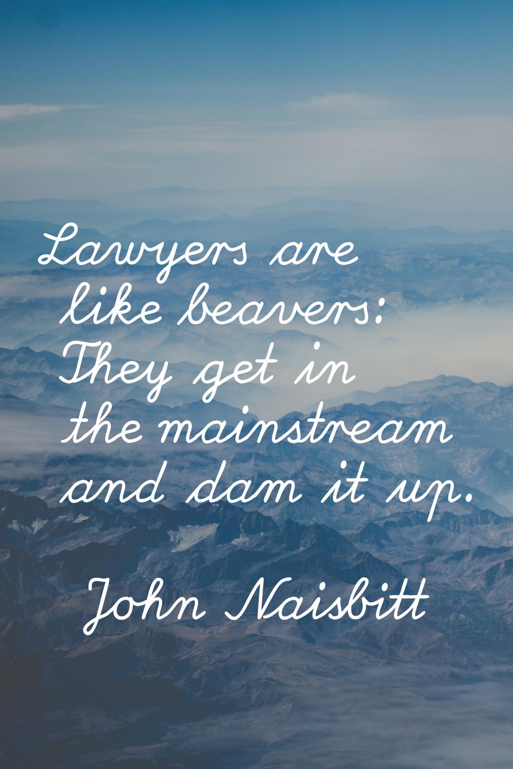 Lawyers are like beavers: They get in the mainstream and dam it up.