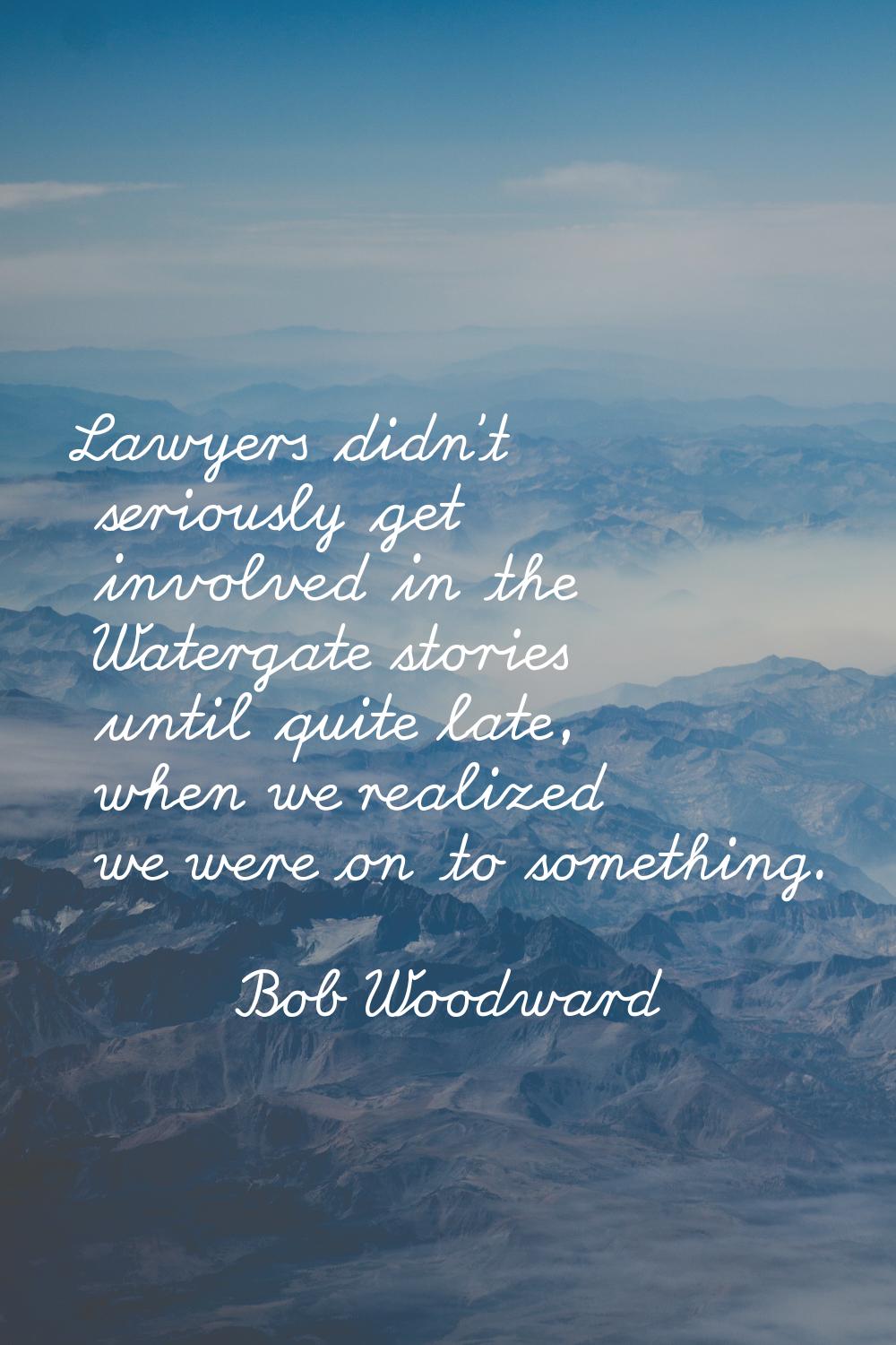 Lawyers didn't seriously get involved in the Watergate stories until quite late, when we realized w