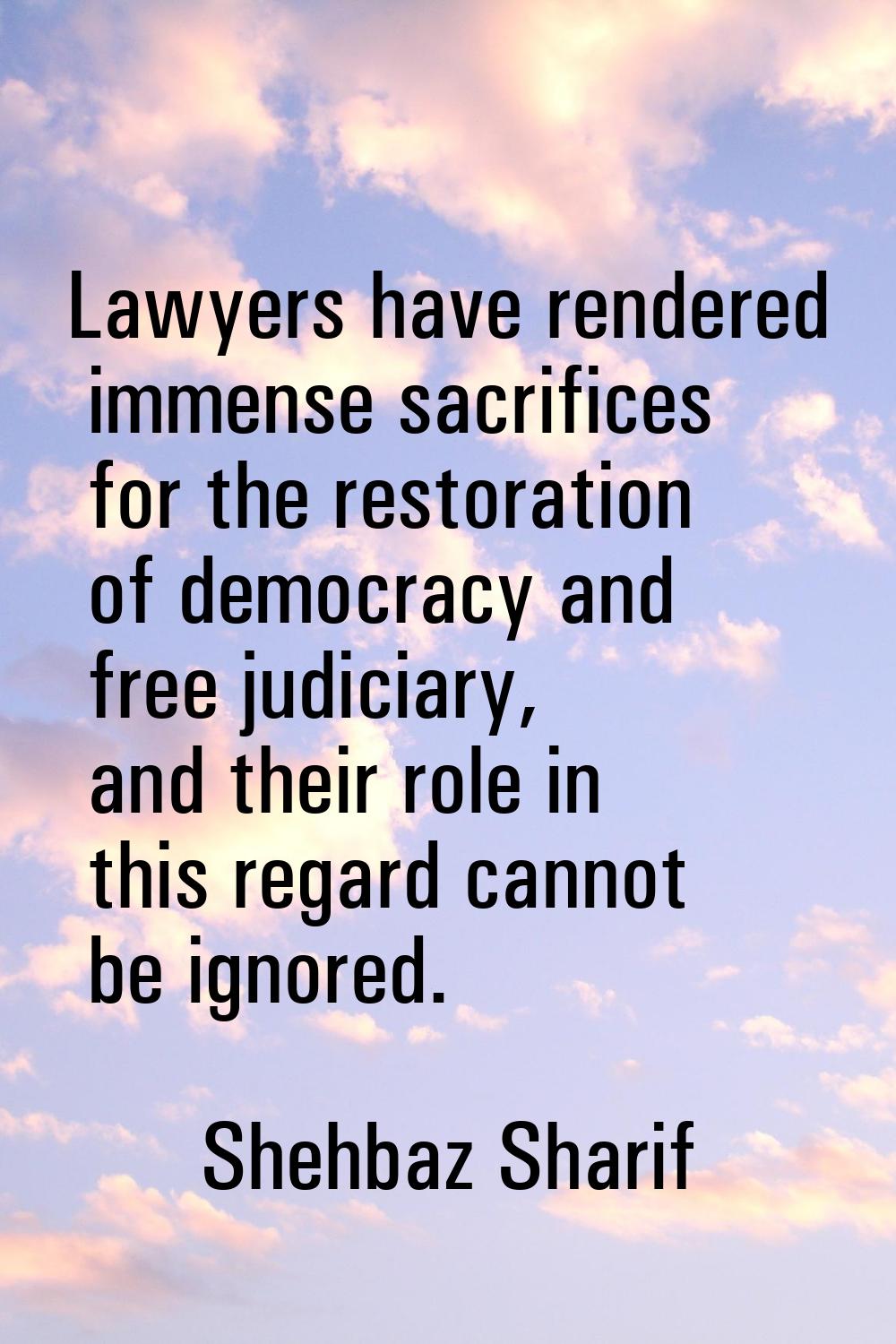 Lawyers have rendered immense sacrifices for the restoration of democracy and free judiciary, and t